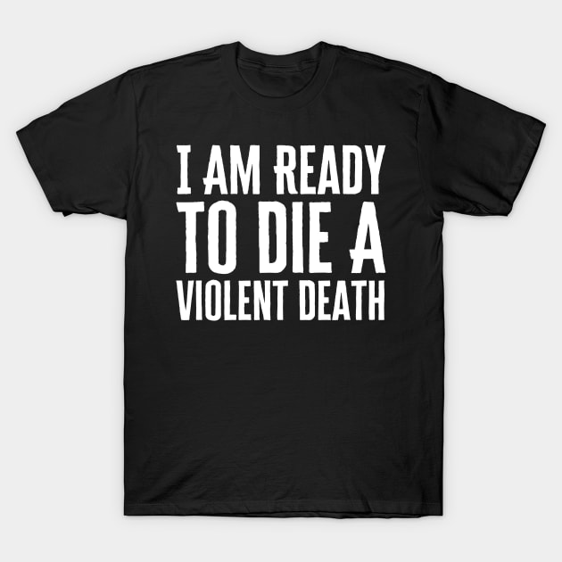 I Am Ready To Die A Violent Death T-Shirt by HobbyAndArt